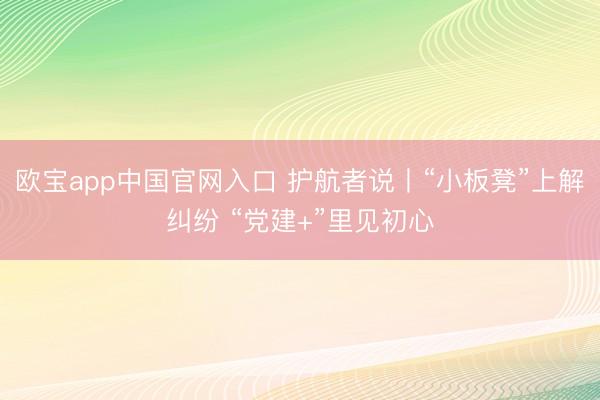 欧宝app中国官网入口 护航者说丨“小板凳”上解纠纷 “党建+”里见初心
