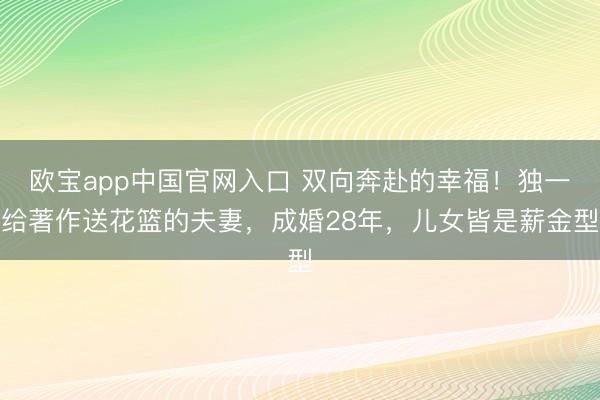 欧宝app中国官网入口 双向奔赴的幸福！独一给著作送花篮的夫妻，成婚28年，儿女皆是薪金型