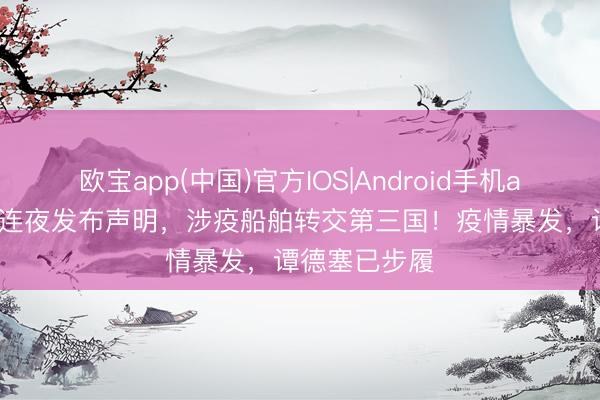 欧宝app(中国)官方IOS|Android手机app下载 中方连夜发布声明,涉疫船舶转交第三国!疫情暴发,谭德塞已步履