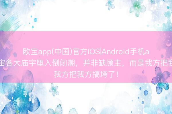 欧宝app(中国)官方IOS|Android手机app下载 宇宙各大庙宇堕入倒闭潮，并非缺顾主，而是我方把我方搞垮了！