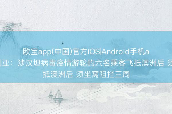 欧宝app(中国)官方IOS|Android手机app下载 澳大利亚：涉汉坦病毒疫情游轮的六名乘客飞抵澳洲后 须坐窝阻拦三周