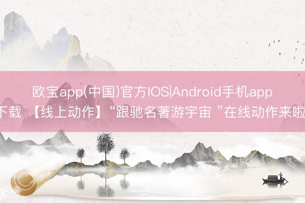 欧宝app(中国)官方IOS|Android手机app下载 【线上动作】“跟驰名著游宇宙 ”在线动作来啦！