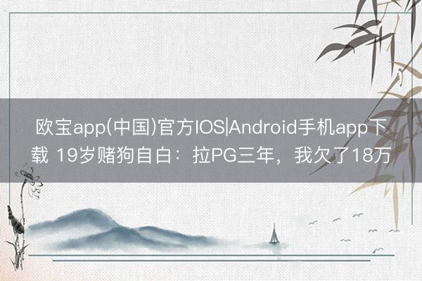 欧宝app(中国)官方IOS|Android手机app下载 19岁赌狗自白：拉PG三年，我欠了18万