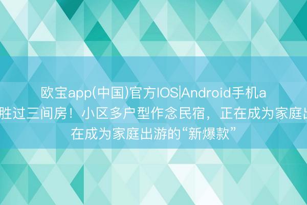 欧宝app(中国)官方IOS|Android手机app下载 住一套胜过三间房！小区多户型作念民宿，正在成为家庭出游的“新爆款”
