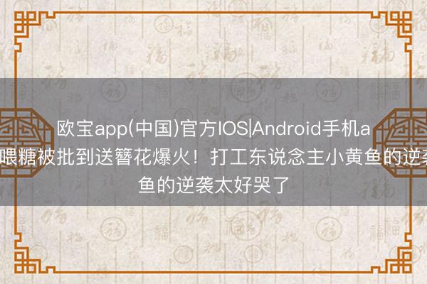 欧宝app(中国)官方IOS|Android手机app下载 从喂糖被批到送簪花爆火!打工东说念主小黄鱼的逆袭太好哭了