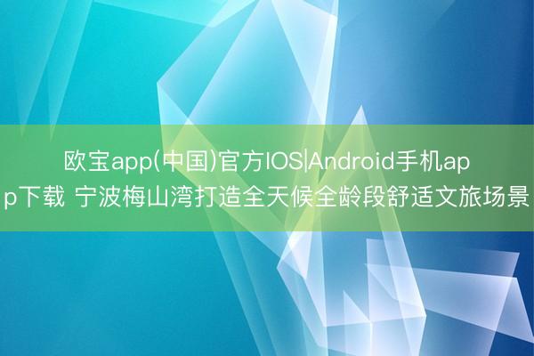 欧宝app(中国)官方IOS|Android手机app下载 宁波梅山湾打造全天候全龄段舒适文旅场景