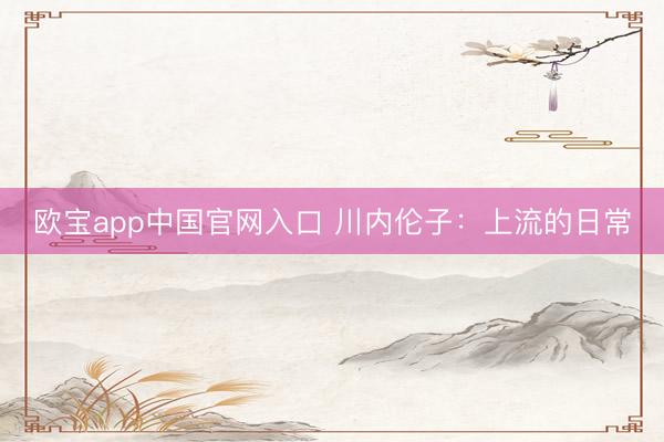 欧宝app中国官网入口 川内伦子：上流的日常