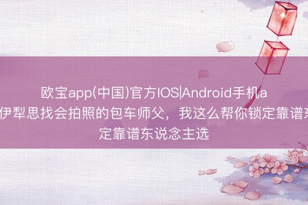 欧宝app(中国)官方IOS|Android手机app下载 在伊犁思找会拍照的包车师父，我这么帮你锁定靠谱东说念主选