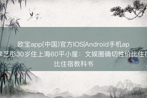 欧宝app(中国)官方IOS|Android手机app下载 李艺彤30岁住上海60平小屋:文娱圈确切性价比住宿教科书