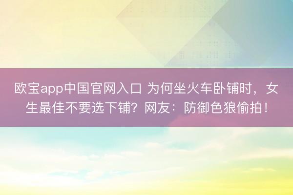 欧宝app中国官网入口 为何坐火车卧铺时,女生最佳不要选下铺?网友:防御色狼偷拍!