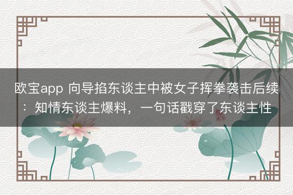 欧宝app 向导掐东谈主中被女子挥拳袭击后续：知情东谈主爆料，一句话戳穿了东谈主性