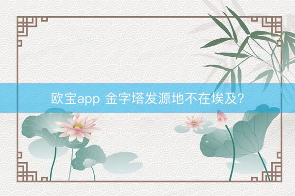 欧宝app 金字塔发源地不在埃及？