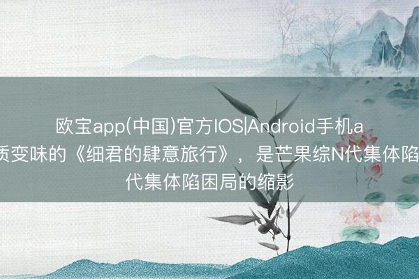 欧宝app(中国)官方IOS|Android手机app下载 实质变味的《细君的肆意旅行》，是芒果综N代集体陷困局的缩影