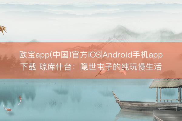 欧宝app(中国)官方IOS|Android手机app下载 琼库什台：隐世屯子的纯玩慢生活