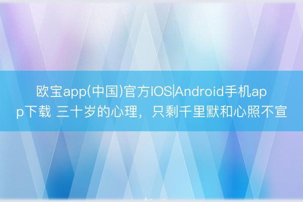 欧宝app(中国)官方IOS|Android手机app下载 三十岁的心理，只剩千里默和心照不宣