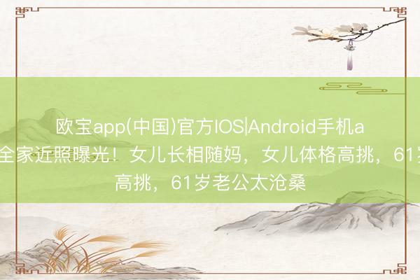 欧宝app(中国)官方IOS|Android手机app下载 关凌全家近照曝光！女儿长相随妈，女儿体格高挑，61岁老公太沧桑