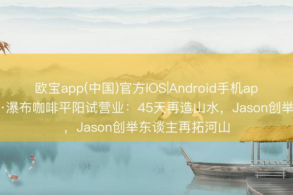 欧宝app(中国)官方IOS|Android手机app下载 杰森部落·瀑布咖啡平阳试营业：45天再造山水，Jason创举东谈主再拓河山