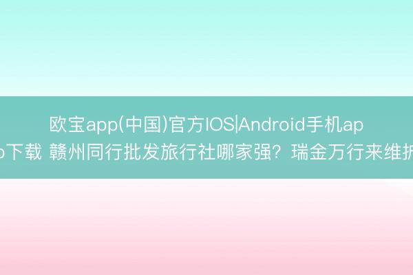 欧宝app(中国)官方IOS|Android手机app下载 赣州同行批发旅行社哪家强？瑞金万行来维护