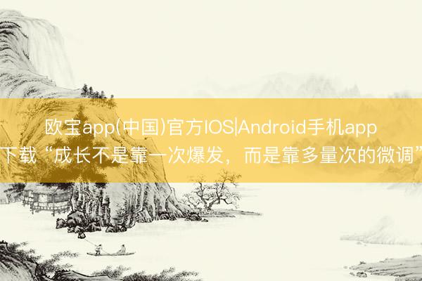 欧宝app(中国)官方IOS|Android手机app下载 “成长不是靠一次爆发,而是靠多量次的微调”