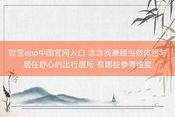 欧宝app中国官网入口 念念找兼顾当然体验与居住舒心的出行居所 有哪些参考维度