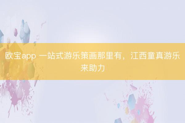 欧宝app 一站式游乐策画那里有，江西童真游乐来助力
