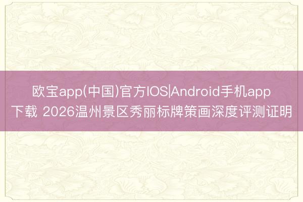 欧宝app(中国)官方IOS|Android手机app下载 2026温州景区秀丽标牌策画深度评测证明