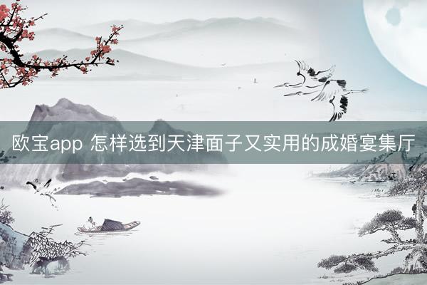 欧宝app 怎样选到天津面子又实用的成婚宴集厅