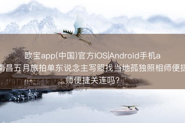 欧宝app(中国)官方IOS|Android手机app下载 南昌五月旅拍单东说念主写照找当地孤独照相师便捷关连吗？