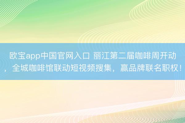 欧宝app中国官网入口 丽江第二届咖啡周开动，全城咖啡馆联动短视频搜集，赢品牌联名职权！
