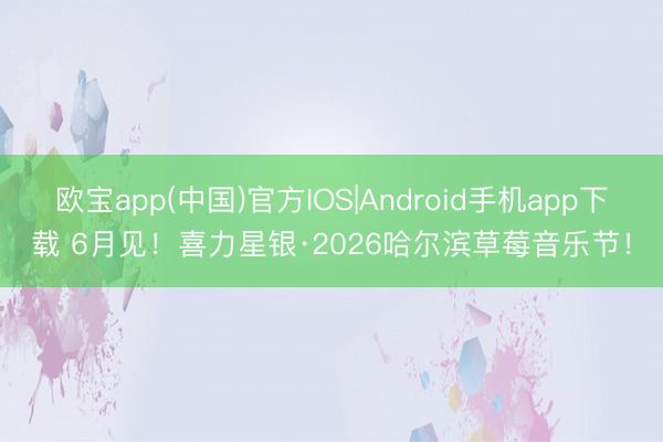 欧宝app(中国)官方IOS|Android手机app下载 6月见！喜力星银·2026哈尔滨草莓音乐节！