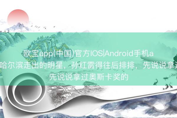 欧宝app(中国)官方IOS|Android手机app下载 若说哈尔滨走出的明星，孙红雷得往后排排，先说说拿过奥斯卡奖的