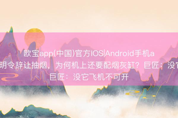 欧宝app(中国)官方IOS|Android手机app下载 民航明令辞让抽烟，为何机上还要配烟灰缸？巨匠：没它飞机不可开