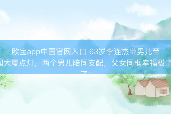 欧宝app中国官网入口 63岁李连杰带男儿帝国大厦点灯，两个男儿陪同支配，父女同框幸福极了！