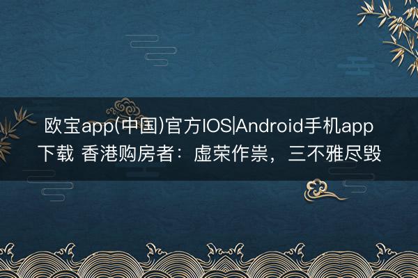 欧宝app(中国)官方IOS|Android手机app下载 香港购房者：虚荣作祟，三不雅尽毁