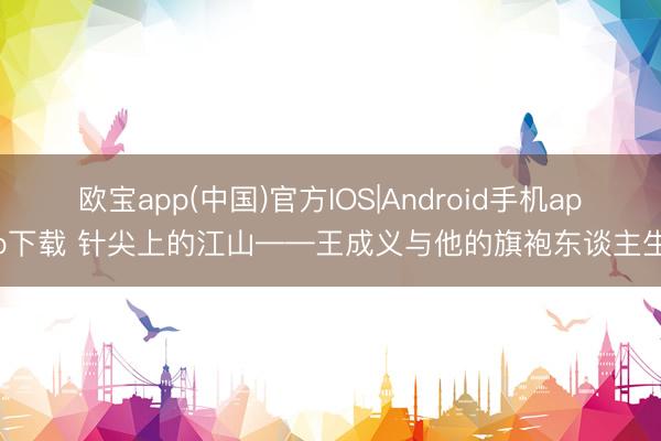 欧宝app(中国)官方IOS|Android手机app下载 针尖上的江山——王成义与他的旗袍东谈主生