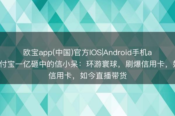 欧宝app(中国)官方IOS|Android手机app下载 被支付宝一亿砸中的信小呆：环游寰球，刷爆信用卡，如今直播带货