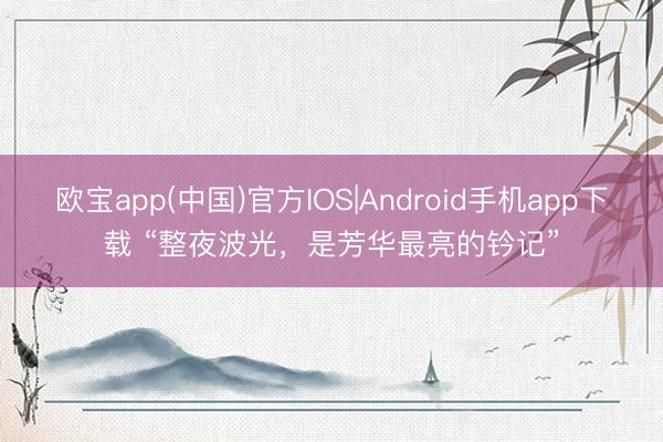 欧宝app(中国)官方IOS|Android手机app下载 “整夜波光，是芳华最亮的钤记”