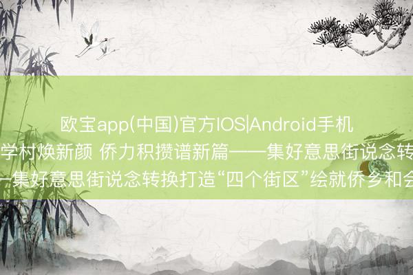 欧宝app(中国)官方IOS|Android手机app下载 侨韵鹭风丨百年学村焕新颜 侨力积攒谱新篇——集好意思街说念转换打造“四个街区”绘就侨乡和会新图景