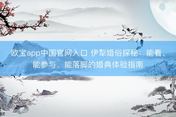 欧宝app中国官网入口 伊犁婚俗探秘：能看、能参与、能落脚的婚典体验指南