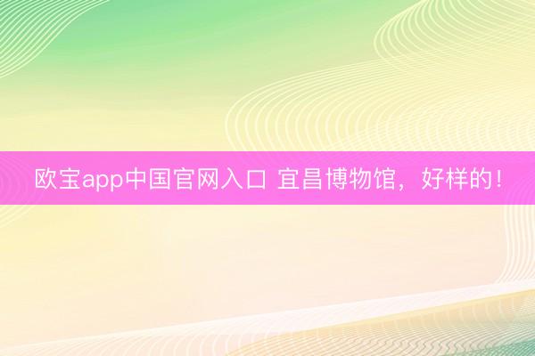 欧宝app中国官网入口 宜昌博物馆，好样的！