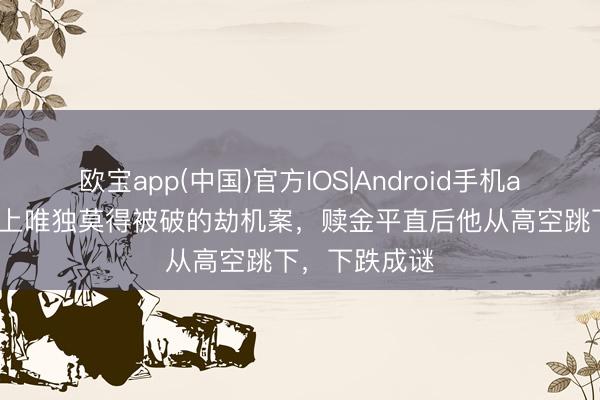欧宝app(中国)官方IOS|Android手机app下载 宇宙上唯独莫得被破的劫机案，赎金平直后他从高空跳下，下跌成谜