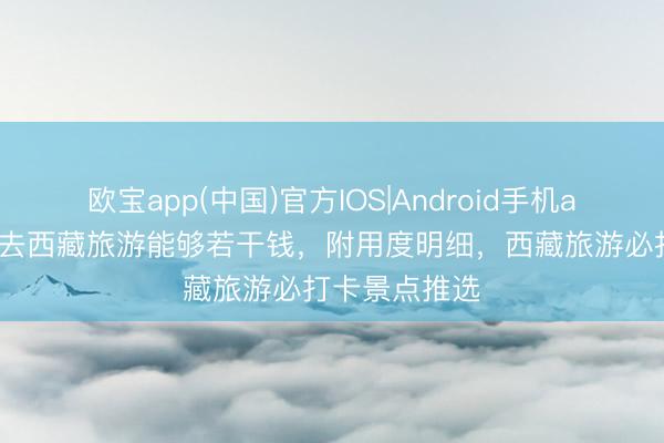 欧宝app(中国)官方IOS|Android手机app下载 跟团去西藏旅游能够若干钱，附用度明细，西藏旅游必打卡景点推选