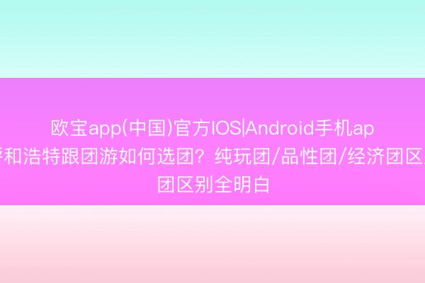 欧宝app(中国)官方IOS|Android手机app下载 呼和浩特跟团游如何选团？纯玩团/品性团/经济团区别全明白