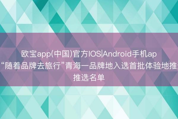 欧宝app(中国)官方IOS|Android手机app下载 “随着品牌去旅行”青海一品牌地入选首批体验地推选名单