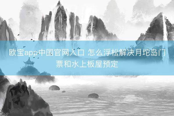 欧宝app中国官网入口 怎么浮松解决月坨岛门票和水上板屋预定