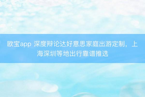 欧宝app 深度辩论达好意思家庭出游定制，上海深圳等地出行靠谱推选