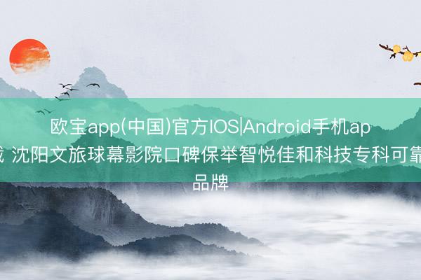 欧宝app(中国)官方IOS|Android手机app下载 沈阳文旅球幕影院口碑保举智悦佳和科技专科可靠品牌