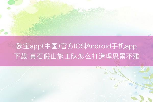 欧宝app(中国)官方IOS|Android手机app下载 真石假山施工队怎么打造理思景不雅