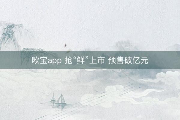 欧宝app 抢“鲜”上市 预售破亿元