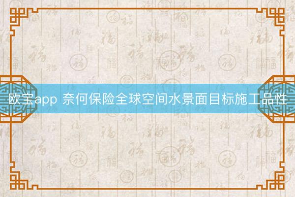 欧宝app 奈何保险全球空间水景面目标施工品性